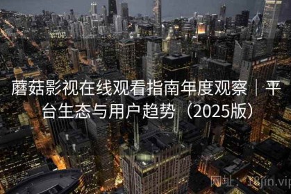 蘑菇影视在线观看指南年度观察｜平台生态与用户趋势（2025版）