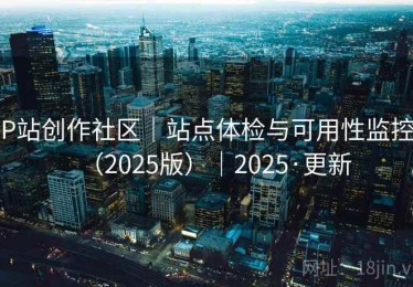 P站创作社区｜站点体检与可用性监控（2025版）｜2025·更新