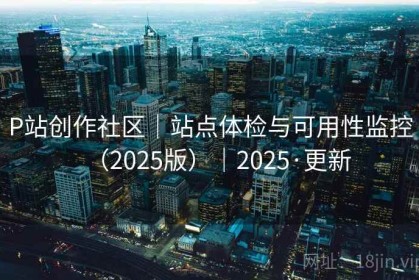 P站创作社区｜站点体检与可用性监控（2025版）｜2025·更新