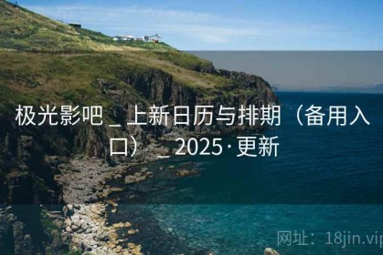 极光影吧 _ 上新日历与排期（备用入口） _ 2025·更新