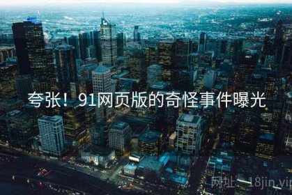 夸张！91网页版的奇怪事件曝光