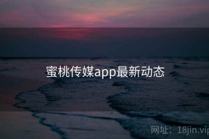 蜜桃传媒app最新动态