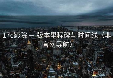 17c影院 — 版本里程碑与时间线（非官网导航）