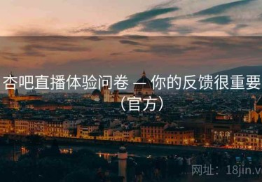 杏吧直播体验问卷 — 你的反馈很重要（官方）