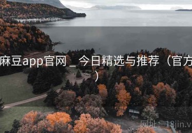 麻豆app官网 _ 今日精选与推荐（官方）