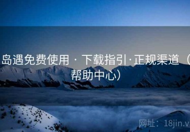 岛遇免费使用 · 下载指引·正规渠道（帮助中心）