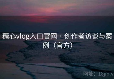 糖心vlog入口官网 · 创作者访谈与案例（官方）