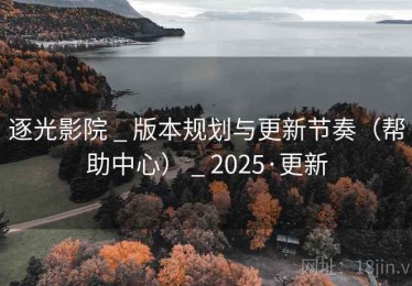 逐光影院 _ 版本规划与更新节奏（帮助中心） _ 2025·更新