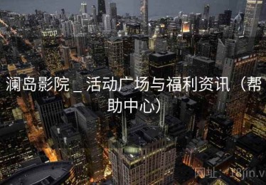 澜岛影院 _ 活动广场与福利资讯（帮助中心）