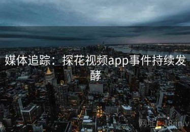 媒体追踪：探花视频app事件持续发酵