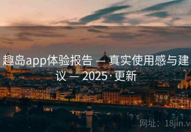 趣岛app体验报告 — 真实使用感与建议 — 2025·更新