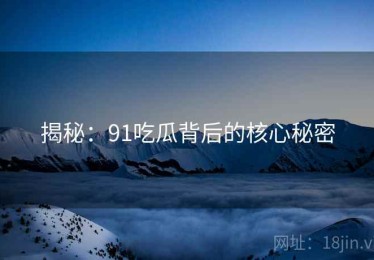 揭秘：91吃瓜背后的核心秘密