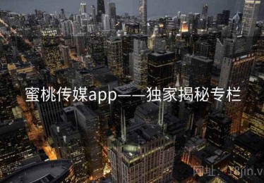 蜜桃传媒app——独家揭秘专栏