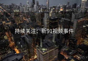 持续关注：新91视频事件