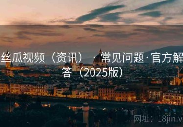 丝瓜视频（资讯） · 常见问题·官方解答（2025版）