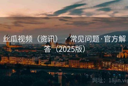 丝瓜视频（资讯） · 常见问题·官方解答（2025版）
