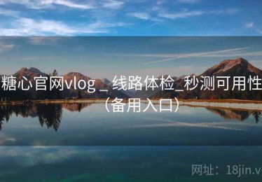 糖心官网vlog _ 线路体检_秒测可用性（备用入口）
