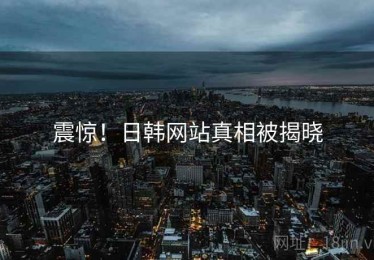 震惊！日韩网站真相被揭晓