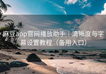 麻豆app官网播放助手｜清晰度与字幕设置教程（备用入口）