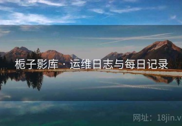 栀子影库 · 运维日志与每日记录
