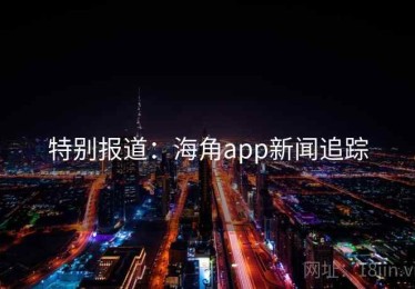 特别报道：海角app新闻追踪