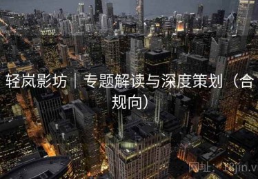 轻岚影坊｜专题解读与深度策划（合规向）