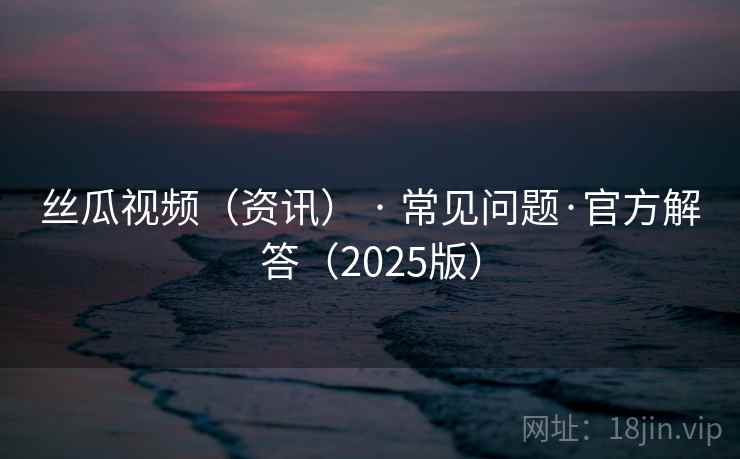 丝瓜视频（资讯） · 常见问题·官方解答（2025版）
