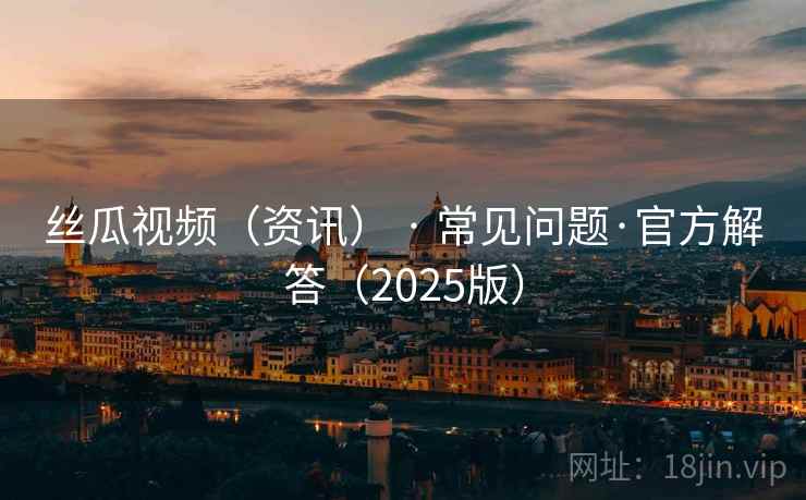 丝瓜视频（资讯） · 常见问题·官方解答（2025版）