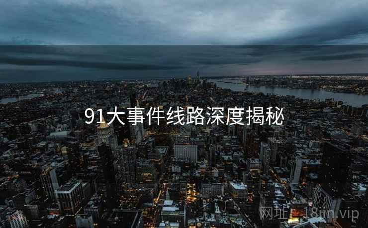 91大事件线路深度揭秘