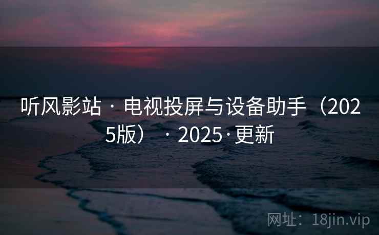 听风影站 · 电视投屏与设备助手（2025版） · 2025·更新