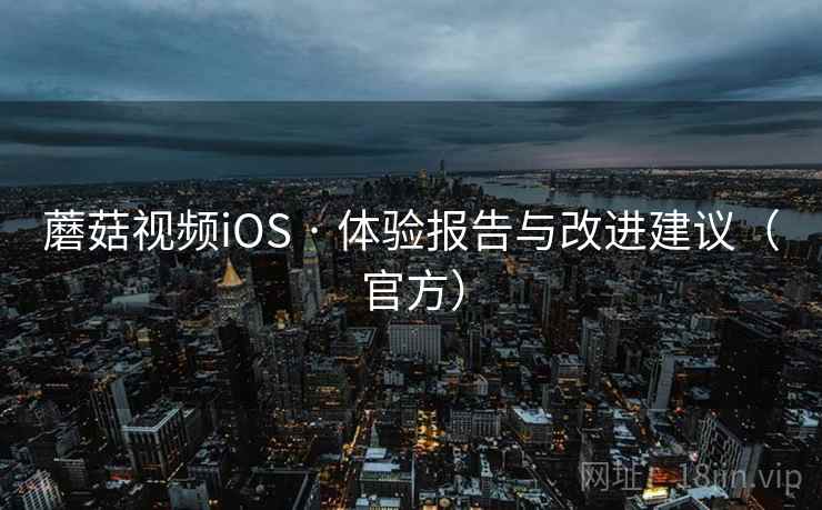 蘑菇视频iOS · 体验报告与改进建议(官方) 蘑菇视频iOS · 体验报告与改进建议(官方)