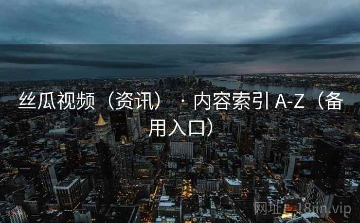 丝瓜视频（资讯） · 内容索引 A-Z（备用入口）