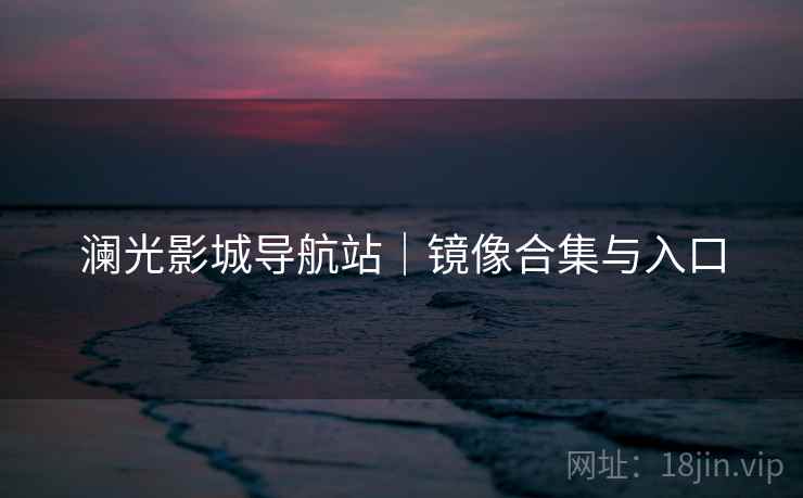 澜光影城导航站｜镜像合集与入口