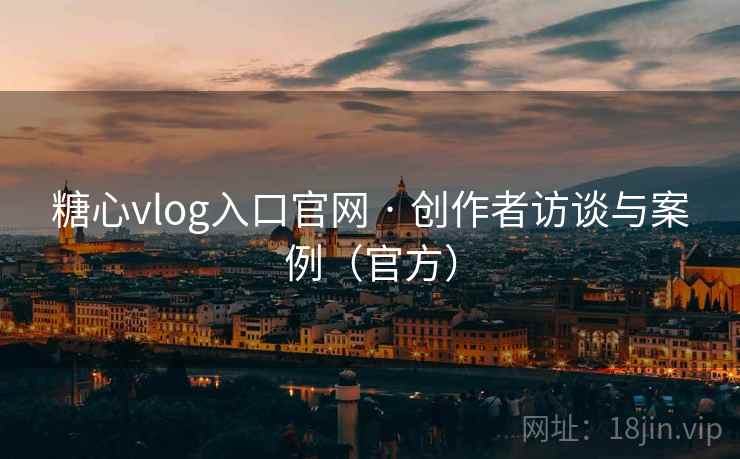 糖心vlog入口官网 · 创作者访谈与案例（官方）