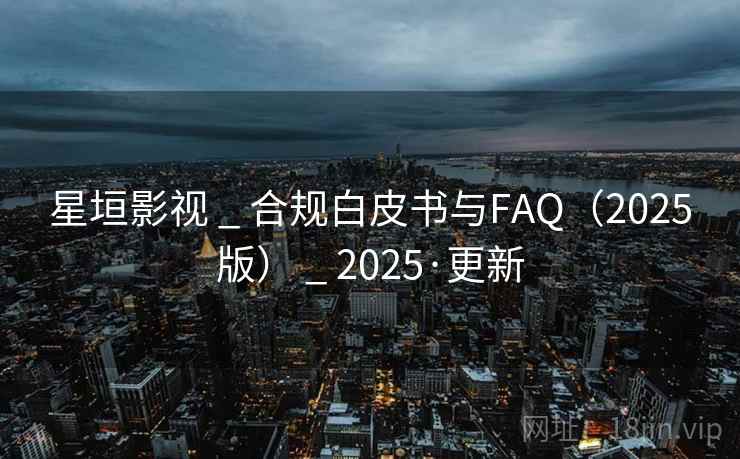 星垣影视 _ 合规白皮书与FAQ（2025版） _ 2025·更新