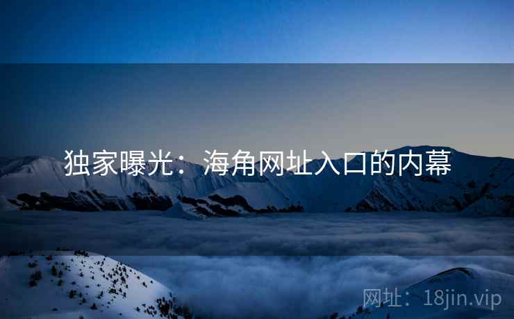独家曝光：海角网址入口的内幕