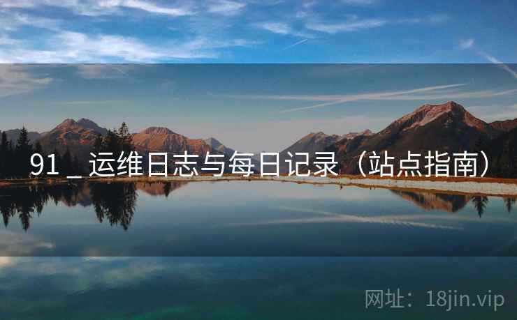 91 _ 运维日志与每日记录(站点指南) 91 _ 运维日志与每日记录(站点指南)