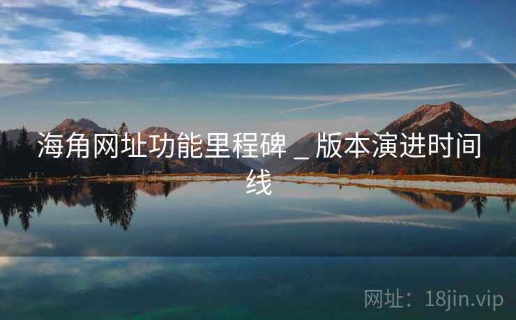 海角网址功能里程碑 _ 版本演进时间线