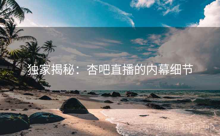 独家揭秘：杏吧直播的内幕细节