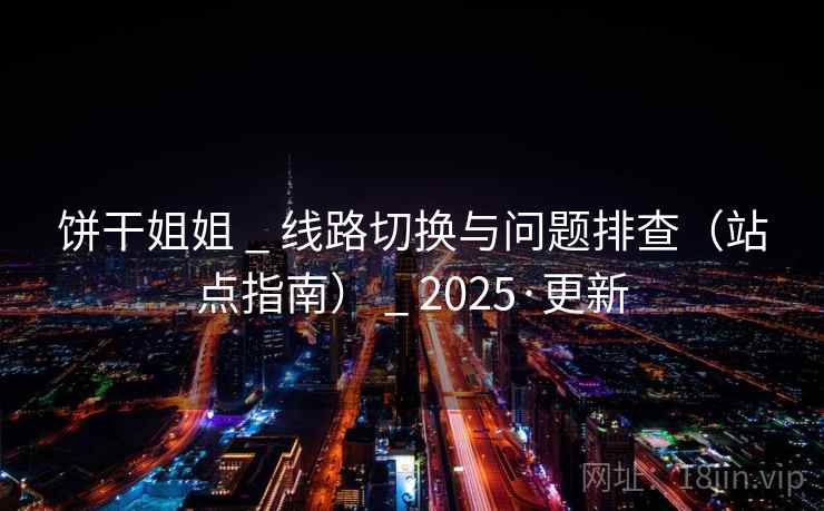 饼干姐姐 _ 线路切换与问题排查（站点指南） _ 2025·更新
