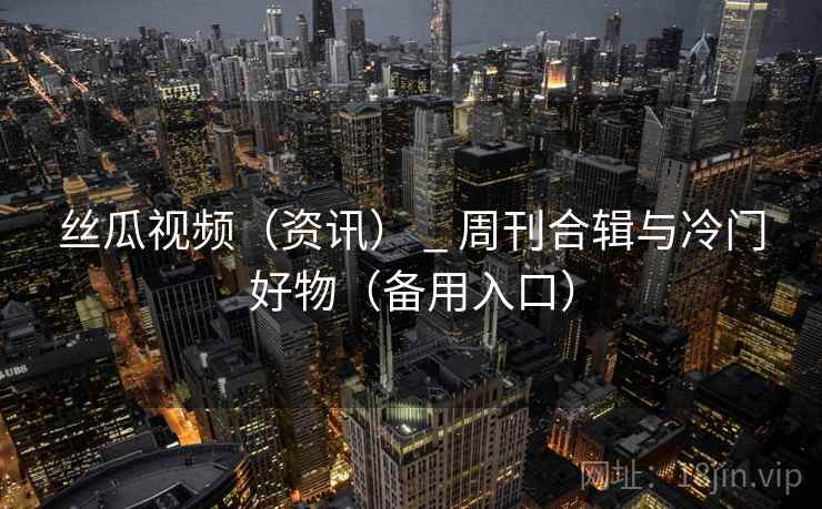 丝瓜视频（资讯） _ 周刊合辑与冷门好物（备用入口）