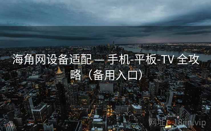 海角网设备适配 — 手机-平板-TV 全攻略（备用入口）