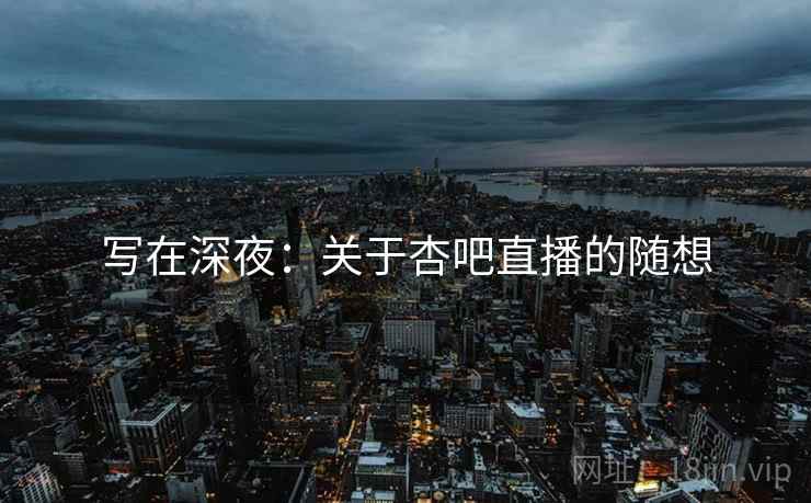 写在深夜：关于杏吧直播的随想