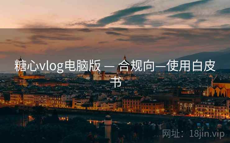 糖心vlog电脑版 — 合规向—使用白皮书