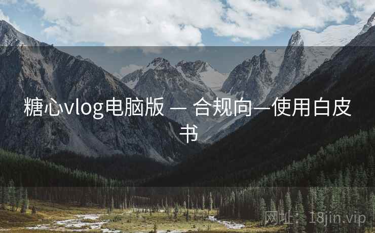 糖心vlog电脑版 — 合规向—使用白皮书