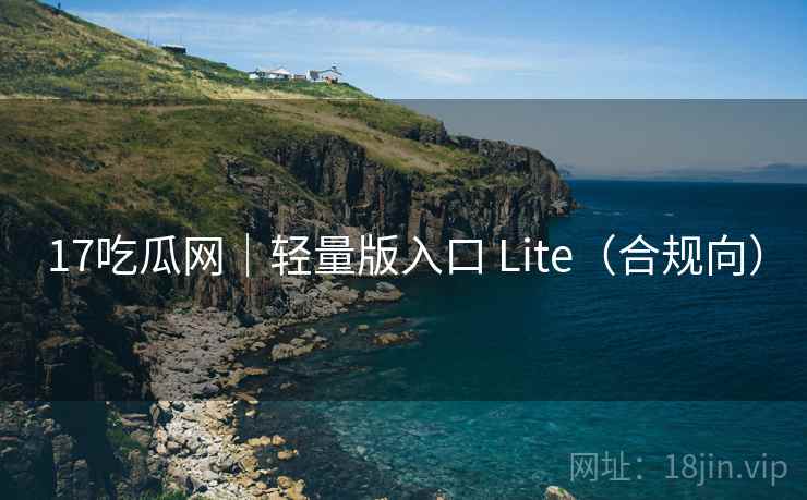 17吃瓜网｜轻量版入口 Lite（合规向）