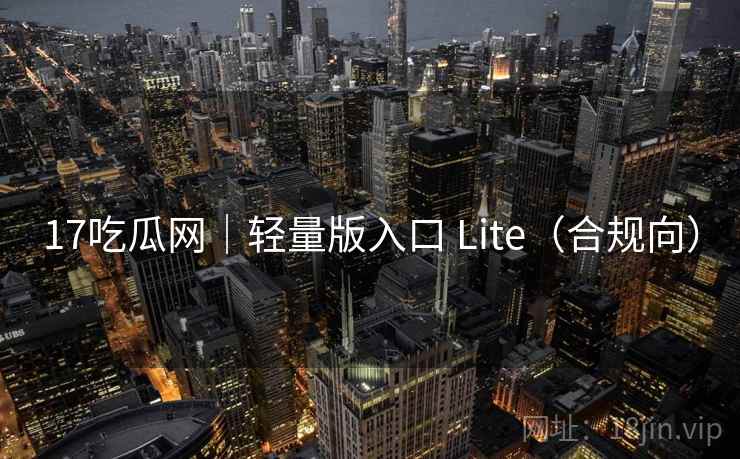17吃瓜网｜轻量版入口 Lite（合规向）
