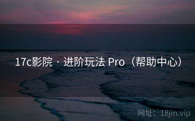 17c影院 · 进阶玩法 Pro（帮助中心）