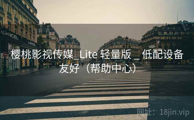 樱桃影视传媒_Lite 轻量版 _ 低配设备友好（帮助中心）