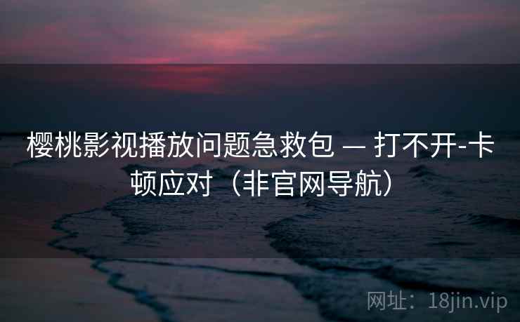 樱桃影视播放问题急救包 — 打不开-卡顿应对（非官网导航）